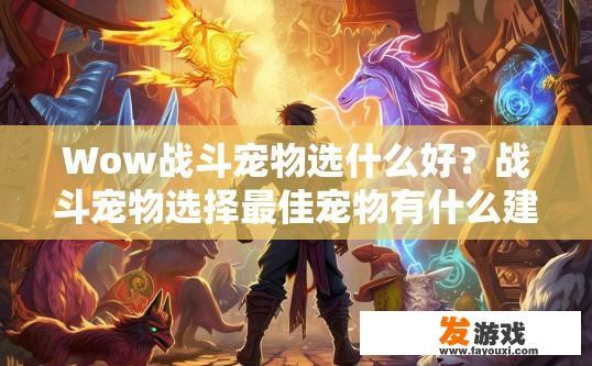 Wow战斗宠物选什么好？战斗宠物选择最佳宠物有什么建议？如何精选适合战斗风格的宠物，并推荐最适合战斗角色的选择?