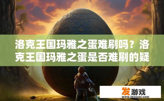 洛克王国玛雅之蛋难刷吗？洛克王国玛雅之蛋是否难刷的疑问标题可以是，洛克王国玛雅之蛋刷取难度如何？洛克王国玛雅之蛋刷取难不难，挑战级难度究竟在何处?