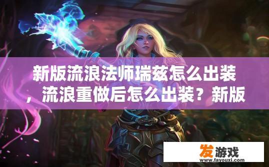新版流浪法师瑞兹怎么出装，流浪重做后怎么出装？新版流浪法师瑞兹出装攻略，新版瑞兹出装改动，如何在新版本中保持竞争力?