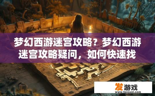 梦幻西游迷宫攻略？梦幻西游迷宫攻略疑问，如何快速找到迷宫入口？梦幻迷宫入门技巧，从哪里开始探索，快速找到出口的秘密是什么？