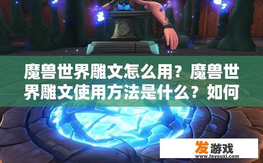 魔兽世界雕文怎么用？魔兽世界雕文使用方法是什么？如何正确使用魔兽世界的雕文？雕文在游戏中的具体作用与操作指南是什么？
