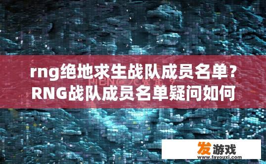 rng绝地求生战队成员名单？RNG战队成员名单疑问如何获取？RNG战队完整成员列表及获取途径是什么？