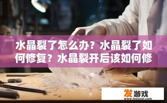 水晶裂了怎么办？水晶裂了如何修复？水晶裂开后该如何修复？