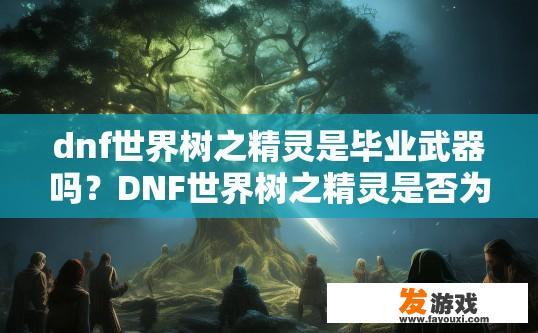 dnf世界树之精灵是毕业武器吗？DNF世界树之精灵是否为毕业武器，引发玩家疑问，世界树精灵是否为毕业武器，DNF世界树之精灵的毕业设定揭示迷雾?