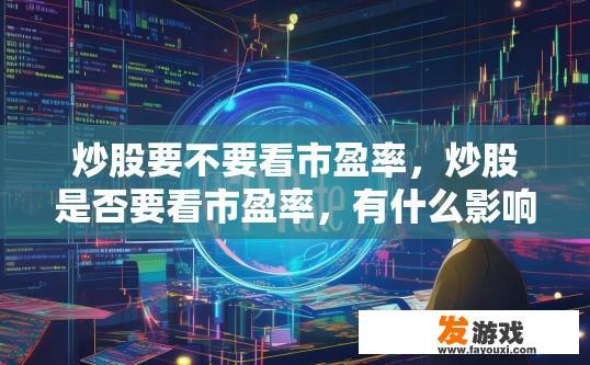 炒股要不要看市盈率，炒股是否要看市盈率，有什么影响？市盈率在股市中有多重要？市盈率与股票投资决策的关系是什么？