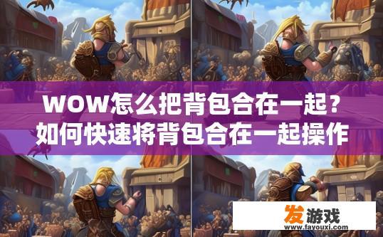 WOW怎么把背包合在一起？如何快速将背包合在一起操作？如何快速合并WOW背包？几步轻松完成?