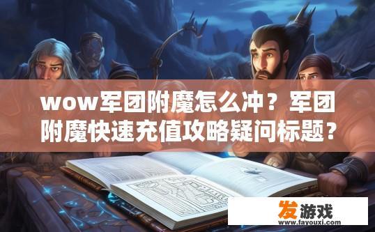 wow军团附魔怎么冲？军团附魔快速充值攻略疑问标题？如何快速、稳定提升WOW军团装备附魔资质？购买军团附魔道具后有什么技巧和注意事项？