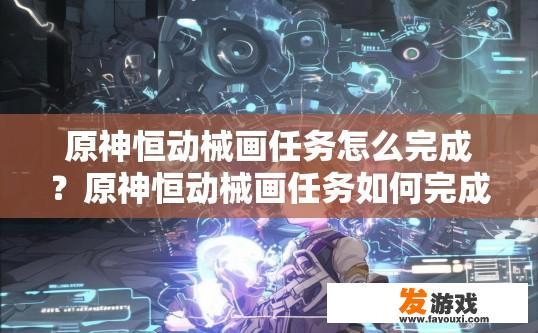 原神恒动械画任务怎么完成？原神恒动械画任务如何完成？开启恒动械画挑战，原神遗迹中的机械画技巧解析及任务攻略