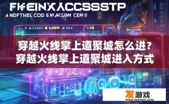 穿越火线掌上道聚城怎么进？穿越火线掌上道聚城进入方式是什么？如何快速有效地进入穿越火线掌上道聚城游戏?