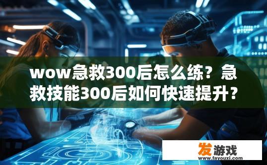 wow急救300后怎么练？急救技能300后如何快速提升？急救技能高300后，敏捷度与训练路径探索