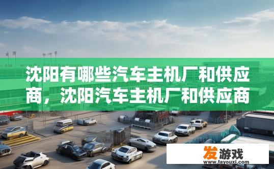 沈阳有哪些汽车主机厂和供应商，沈阳汽车主机厂和供应商有哪些？沈阳汽车主机厂及供应商有哪些品牌与型号?