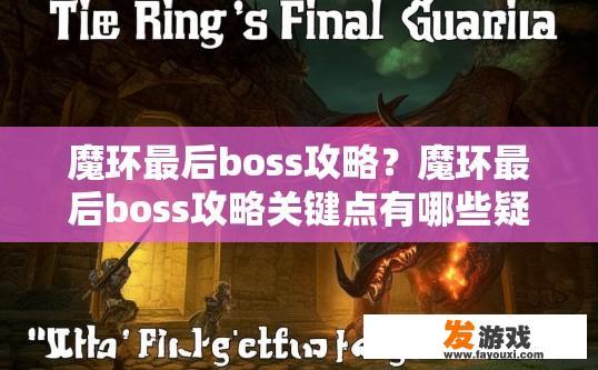 魔环最后boss攻略？魔环最后boss攻略关键点有哪些疑问标题建议？魔环通关Boss攻略，挑战关键要素与隐藏挑战探索