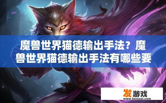 魔兽世界猫德输出手法？魔兽世界猫德输出手法有哪些要点？猫德职业输出策略，技巧、关键和实战建议