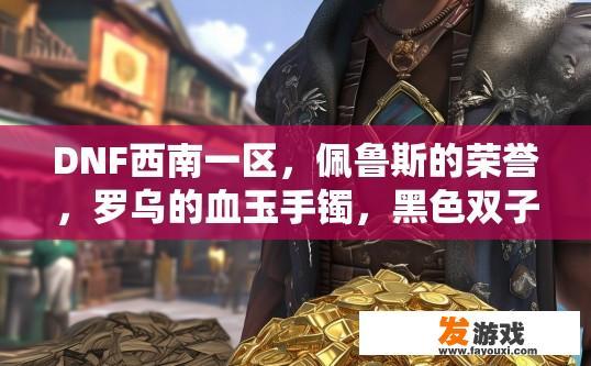 DNF西南一区，佩鲁斯的荣誉，罗乌的血玉手镯，黑色双子-血，买这三件首饰需要多少游戏币？DNF西南一区佩鲁斯血玉手镯和黑色双子血首饰购买所需游戏币数量是多少？西南一区佩鲁斯血玉手镯与黑色双子血首饰购买需要的游戏币总数是多少?
