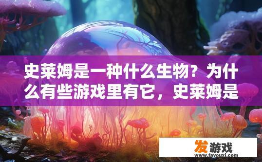 史莱姆是一种什么生物？为什么有些游戏里有它，史莱姆是一种生物，为什么有些游戏里有它是因为其独特性和趣味性吗？史莱姆与游戏中的角色属性，独特性和趣味性来源探索