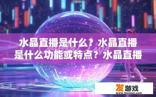 水晶直播是什么？水晶直播是什么功能或特点？水晶直播，独特功能与魅力解析，带你全方位探索直播行业新宠的魅力与价值所在!
