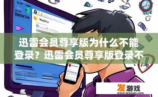 迅雷会员尊享版为什么不能登录？迅雷会员尊享版登录不了的原因是什么？迅雷会员尊享版无法登录？原因探究，账号冻结、安全问题或系统更新限制