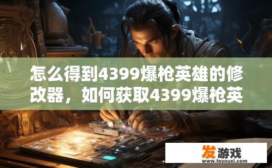 怎么得到4399爆枪英雄的修改器，如何获取4399爆枪英雄修改器以进行游戏修改？如何获得4399爆枪英雄修改器并进行游戏修改?