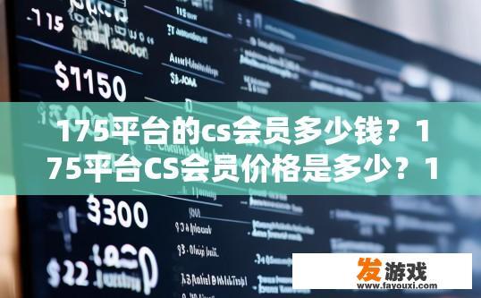 175平台的cs会员多少钱？175平台CS会员价格是多少？175平台CS会员的价格详情？