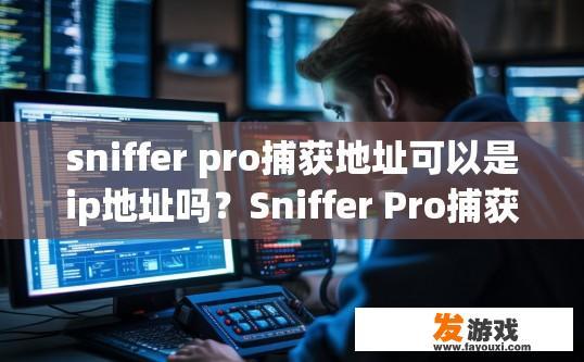 sniffer pro捕获地址可以是ip地址吗？Sniffer Pro捕获IP地址是否包括地址类型疑问标题，Sniffer Pro捕获IP地址是否包括IP地址的地址类型，Sniffer Pro IP地址支持多种类型地址采集吗？包含IP地址类型详解