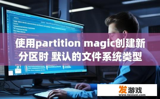 使用partition magic创建新分区时 默认的文件系统类型是什么？使用Partition Magic创建新分区时默认的文件系统类型是什么？Partition Magic，默认分区文件系统类型是什么？