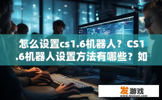 怎么设置cs1.6机器人？CS1.6机器人设置方法有哪些？如何在CS1.6中配置和操作机器人？