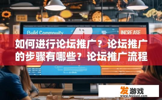 如何进行论坛推广？论坛推广的步骤有哪些？论坛推广流程，构建社区、提高可见度、吸引用户参与与互动、持续优化策略