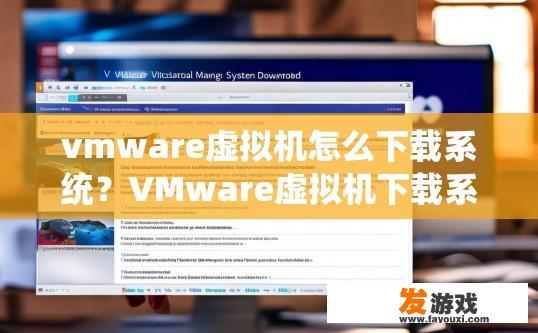 vmware虚拟机怎么下载系统？VMware虚拟机下载系统的方法有哪些？如何使用VMware虚拟机下载和安装Windows系统？