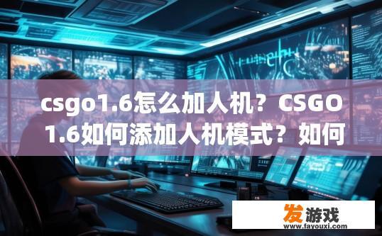 csgo1.6怎么加人机？CSGO 1.6如何添加人机模式？如何在CSGO 1.6中启用或加入人机模式？