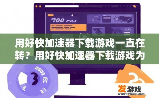 用好快加速器下载游戏一直在转？用好快加速器下载游戏为何会导致频繁转圈？为什么使用快速加速器下载游戏时会出现多次转圈现象？