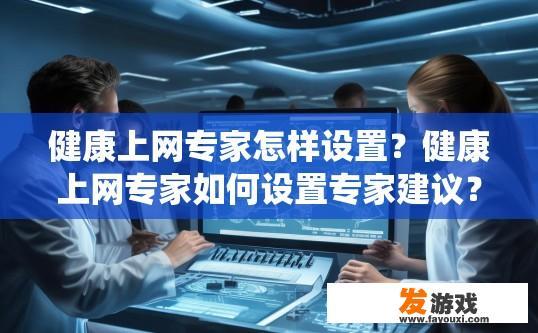 健康上网专家怎样设置？健康上网专家如何设置专家建议？健康上网专家如何实现个性化专家建议系统设置？