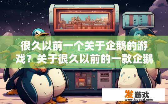 很久以前一个关于企鹅的游戏？关于很久以前的一款企鹅游戏，有哪些内容值得深入了解？那款古老企鹅游戏的历史及玩法是什么？是否有特定故事背景或设定细节被提及?