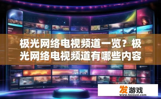 极光网络电视频道一览？极光网络电视频道有哪些内容？极光网络电视频道大全，有哪些类型、题材丰富、值得一看的内容?