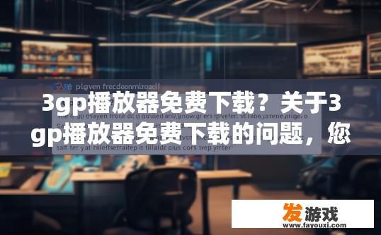 3gp播放器免费下载？关于3gp播放器免费下载的问题，您想了解哪些方面的信息？3gp播放器是否开源或完全免费？详细说明其使用和下载方法