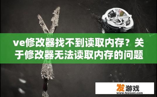 ve修改器找不到读取内存？关于修改器无法读取内存的问题，可以生成什么疑问标题？Ve修改器遇到无法读取内存的困扰，可能原因与解决方案探讨