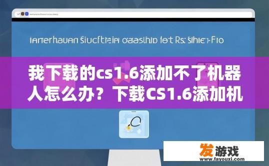 我下载的cs1.6添加不了机器人怎么办？下载CS1.6添加机器人遇到问题，如何解决？CS1.6机器人安装问题，原因及解决办法是什么？