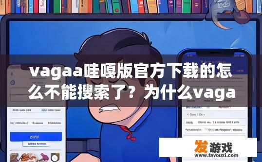 vagaa哇嘎版官方下载的怎么不能搜索了？为什么vagaa哇嘎版官方下载无法搜索了？Vagaa哇嘎版官方下载为何搜索功能失效？