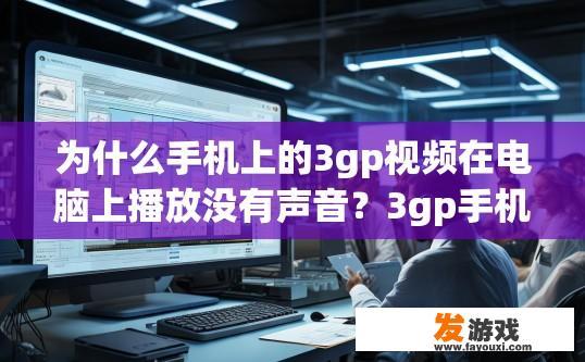 为什么手机上的3gp视频在电脑上播放没有声音？3gp手机视频在电脑上播放无声原因可能是什么？手机3GP视频在电脑上无音频表现的原因分析，技术限制、播放器兼容性、解码处理效率等重要因素剖析