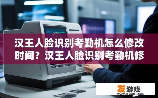 汉王人脸识别考勤机怎么修改时间？汉王人脸识别考勤机修改时间的方法是什么？