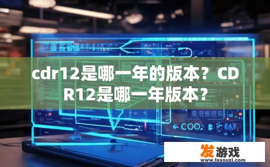 cdr12是哪一年的版本？CDR12是哪一年版本？