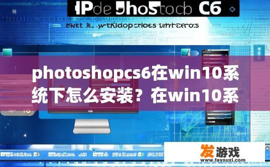 photoshopcs6在win10系统下怎么安装？在win10系统下使用Photoshop CS6安装的具体步骤是什么？