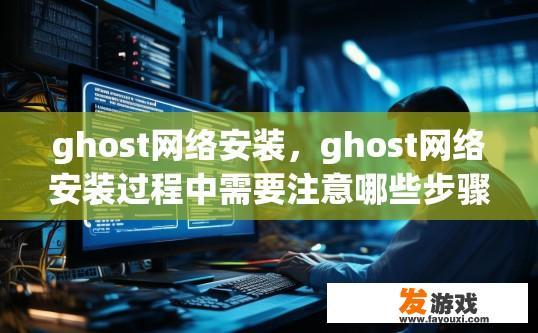 ghost网络安装，ghost网络安装过程中需要注意哪些步骤？