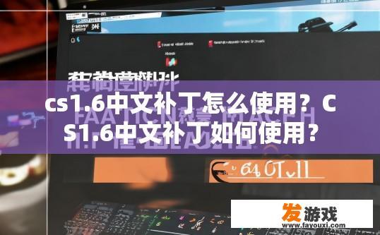 cs1.6中文补丁怎么使用？CS1.6中文补丁如何使用？