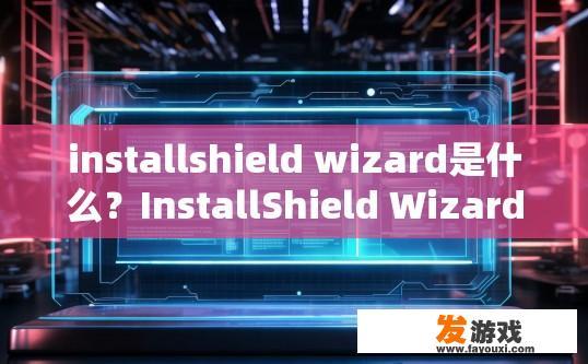 installshield wizard是什么？InstallShield Wizard是什么功能或作用？