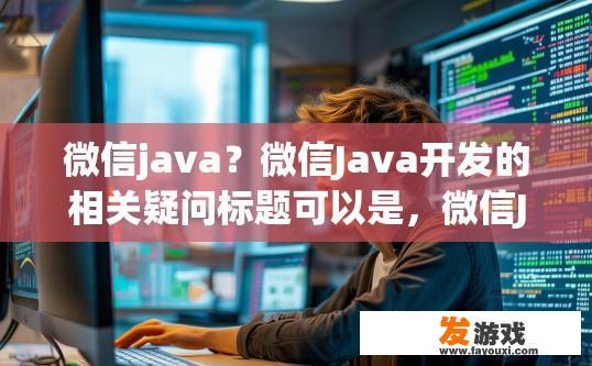微信java？微信Java开发的相关疑问标题可以是，微信Java开发入门指南或最新动态是什么？