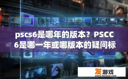 pscs6是哪年的版本？PSCC 6是哪一年或哪版本的疑问标题可以是PSCC 6的发布年份