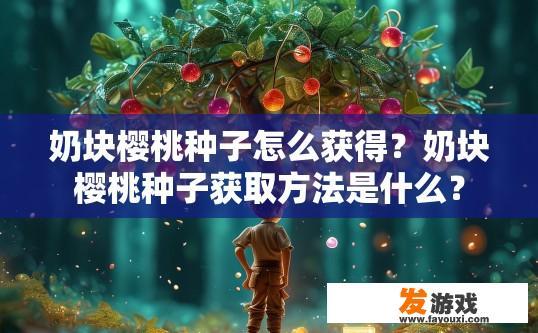 奶块樱桃种子怎么获得？奶块樱桃种子获取方法是什么？