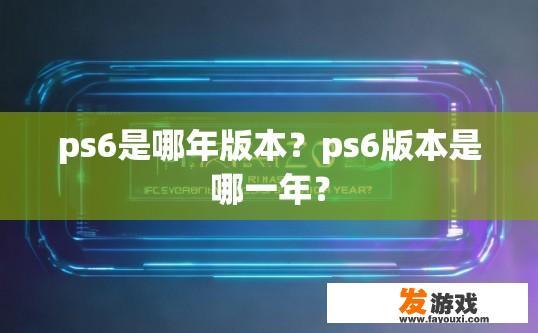 ps6是哪年版本？ps6版本是哪一年？
