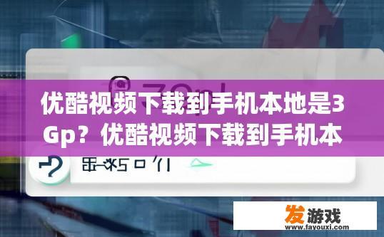 优酷视频下载到手机本地是3Gp？优酷视频下载到手机本地格式是否是3GP，有何关联？