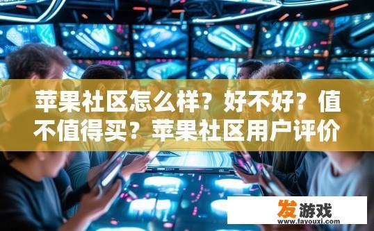苹果社区怎么样？好不好？值不值得买？苹果社区用户评价及购买建议疑问标题，苹果社区用户评价如何？值得购买吗？
